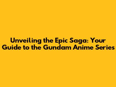 Unveiling the Epic Saga: Your Guide to the Gundam Anime Series