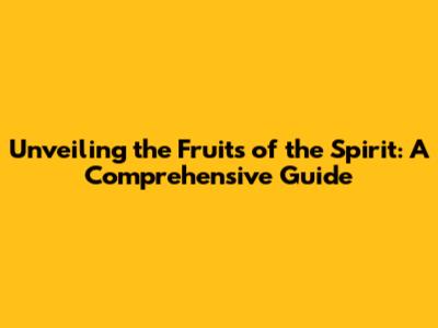 Unveiling the Fruits of the Spirit: A Comprehensive Guide