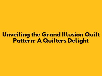 Unveiling the Grand Illusion Quilt Pattern: A Quilter's Delight