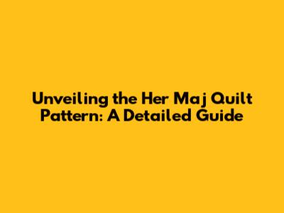 Unveiling the Her Maj Quilt Pattern: A Detailed Guide