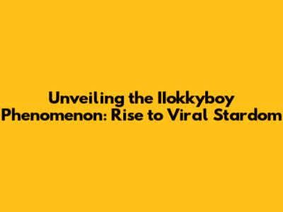 Unveiling the IIokkyboy Phenomenon: Rise to Viral Stardom