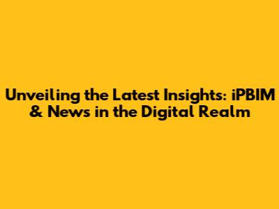 Unveiling the Latest Insights: iPBIM & News in the Digital Realm
