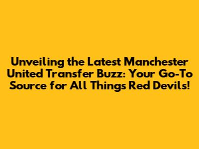 Unveiling the Latest Manchester United Transfer Buzz: Your Go-To Source for All Things Red Devils!