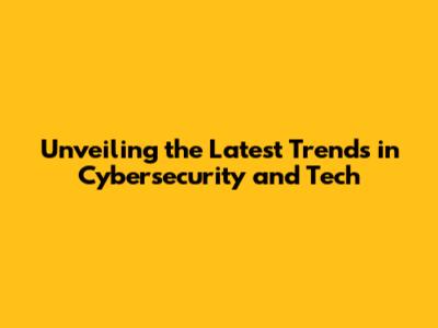 Unveiling the Latest Trends in Cybersecurity and Tech