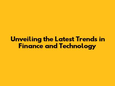 Unveiling the Latest Trends in Finance and Technology