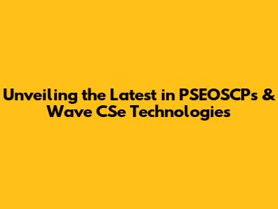 Unveiling the Latest in PSEOSCPs & Wave CSe Technologies