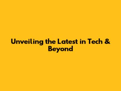 Unveiling the Latest in Tech & Beyond