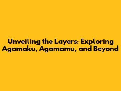 Unveiling the Layers: Exploring Agamaku, Agamamu, and Beyond