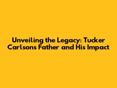 Unveiling the Legacy: Tucker Carlson's Father and His Impact