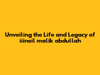 Unveiling the Life and Legacy of iiineil malik abdullah