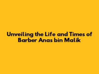 Unveiling the Life and Times of Barber Anas bin Malik