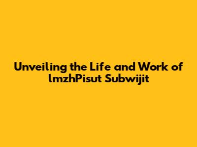 Unveiling the Life and Work of lmzhPisut Subwijit