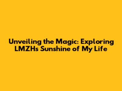 Unveiling the Magic: Exploring LMZH's Sunshine of My Life