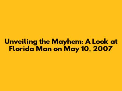 Unveiling the Mayhem: A Look at Florida Man on May 10, 2007