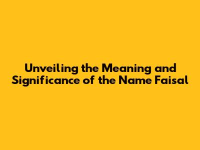 Unveiling the Meaning and Significance of the Name Faisal