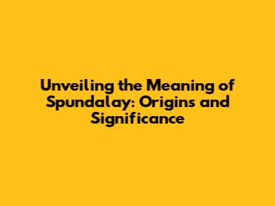 Unveiling the Meaning of Spundalay: Origins and Significance