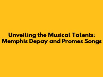 Unveiling the Musical Talents: Memphis Depay and Promes Songs