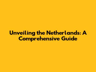 Unveiling the Netherlands: A Comprehensive Guide