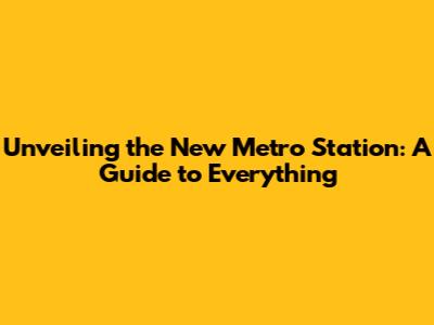 Unveiling the New Metro Station: A Guide to Everything