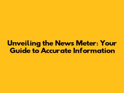 Unveiling the News Meter: Your Guide to Accurate Information