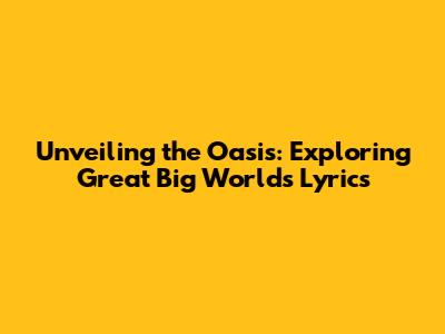 Unveiling the Oasis: Exploring Great Big World's Lyrics