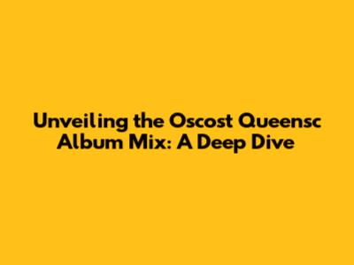 Unveiling the Oscost Queensc Album Mix: A Deep Dive