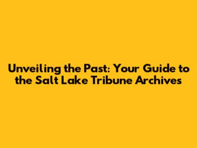 Unveiling the Past: Your Guide to the Salt Lake Tribune Archives