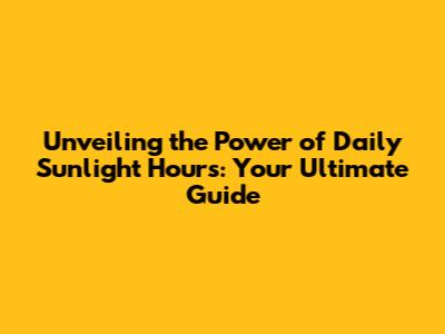 Unveiling the Power of Daily Sunlight Hours: Your Ultimate Guide
