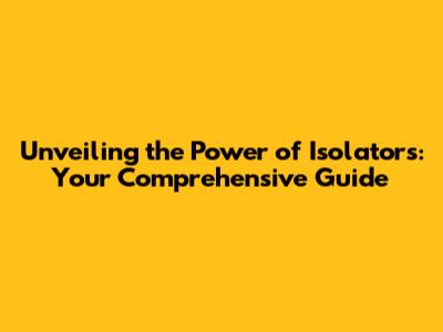 Unveiling the Power of Isolators: Your Comprehensive Guide