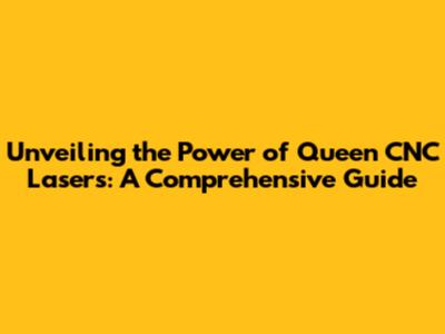 Unveiling the Power of Queen CNC Lasers: A Comprehensive Guide