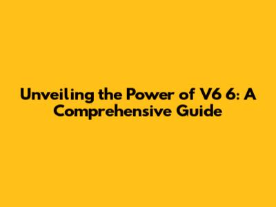 Unveiling the Power of V6 6: A Comprehensive Guide