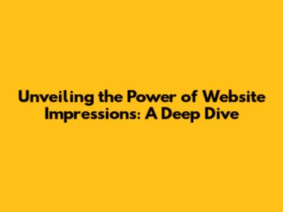 Unveiling the Power of Website Impressions: A Deep Dive