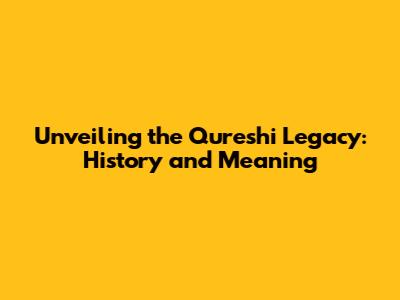 Unveiling the Qureshi Legacy: History and Meaning