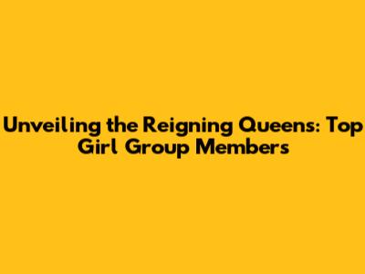 Unveiling the Reigning Queens: Top Girl Group Members