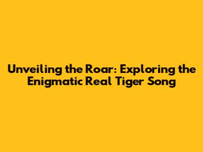 Unveiling the Roar: Exploring the Enigmatic 'Real Tiger Song'