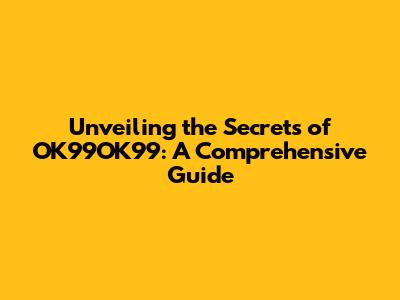 Unveiling the Secrets of OK99OK99: A Comprehensive Guide