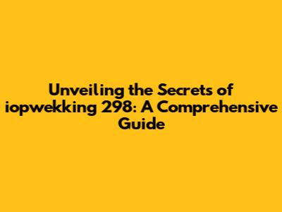 Unveiling the Secrets of iopwekking 298: A Comprehensive Guide