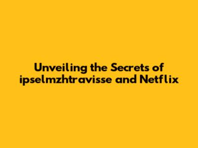 Unveiling the Secrets of ipselmzhtravisse and Netflix