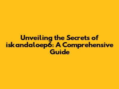 Unveiling the Secrets of iskandaloep6: A Comprehensive Guide