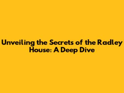 Unveiling the Secrets of the Radley House: A Deep Dive