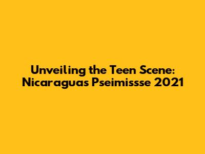 Unveiling the Teen Scene: Nicaragua's Pseimissse 2021
