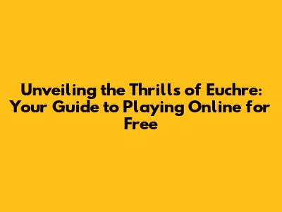 Unveiling the Thrills of Euchre: Your Guide to Playing Online for Free