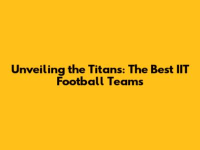 Unveiling the Titans: The Best IIT Football Teams