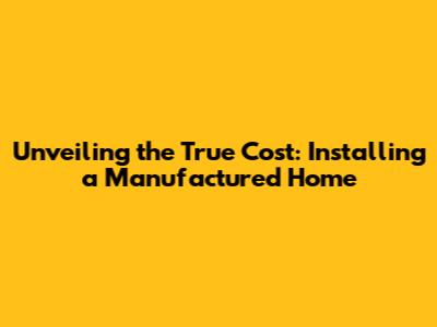 Unveiling the True Cost: Installing a Manufactured Home