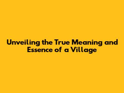Unveiling the True Meaning and Essence of a Village