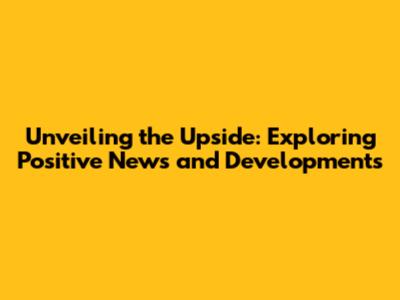 Unveiling the Upside: Exploring Positive News and Developments