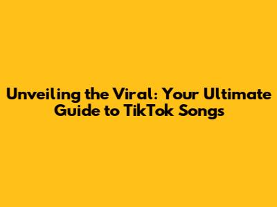 Unveiling the Viral: Your Ultimate Guide to TikTok Songs