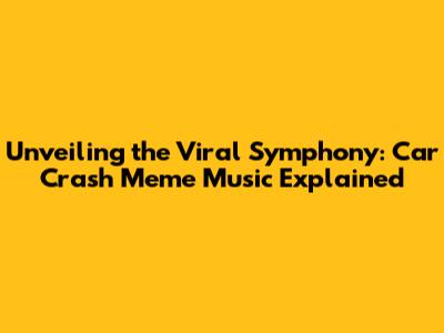 Unveiling the Viral Symphony: Car Crash Meme Music Explained