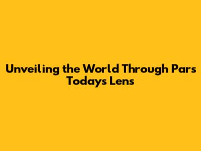 Unveiling the World Through Pars Today's Lens