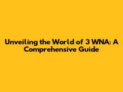 Unveiling the World of 3 WNA: A Comprehensive Guide